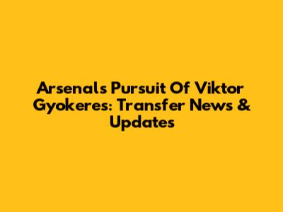 Arsenal's Pursuit Of Viktor Gyokeres: Transfer News & Updates