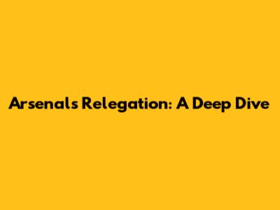 Arsenal's Relegation: A Deep Dive