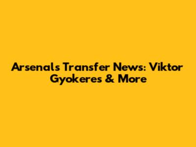 Arsenal's Transfer News: Viktor Gyokeres & More