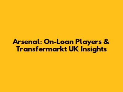 Arsenal: On-Loan Players & Transfermarkt UK Insights