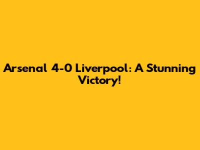 Arsenal 4-0 Liverpool: A Stunning Victory!