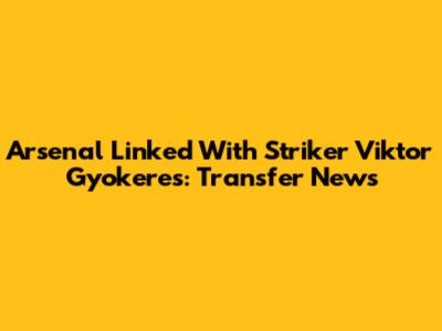 Arsenal Linked With Striker Viktor Gyokeres: Transfer News