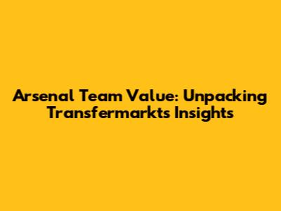 Arsenal Team Value: Unpacking Transfermarkt's Insights