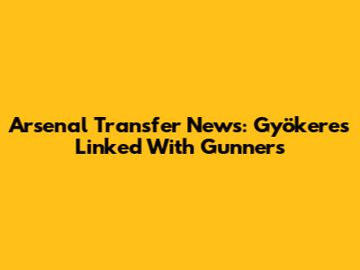 Arsenal Transfer News: Gyökeres Linked With Gunners