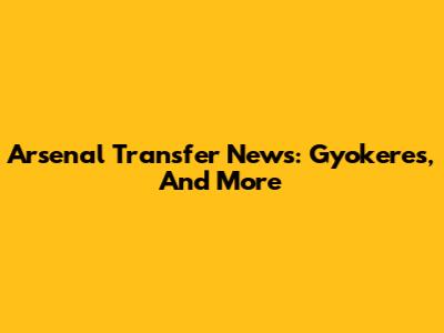 Arsenal Transfer News: Gyokeres, And More