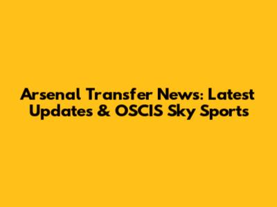 Arsenal Transfer News: Latest Updates & OSCIS Sky Sports