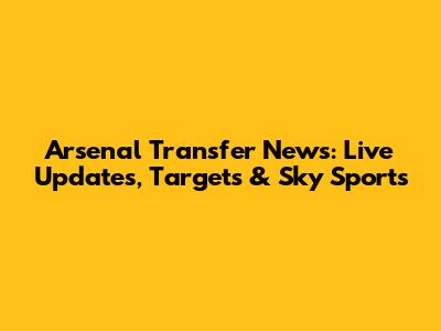 Arsenal Transfer News: Live Updates, Targets & Sky Sports