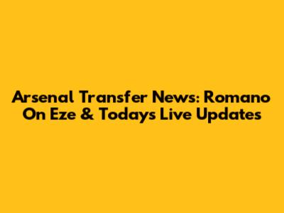 Arsenal Transfer News: Romano On Eze & Today's Live Updates