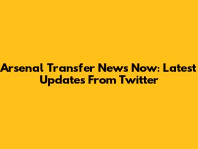 Arsenal Transfer News Now: Latest Updates From Twitter