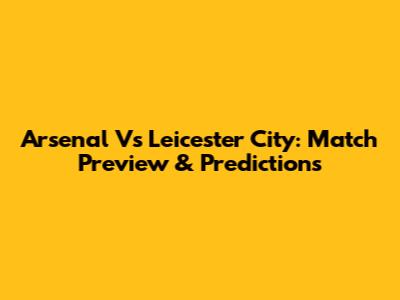 Arsenal Vs Leicester City: Match Preview & Predictions