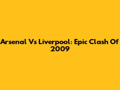 Arsenal Vs Liverpool: Epic Clash Of 2009