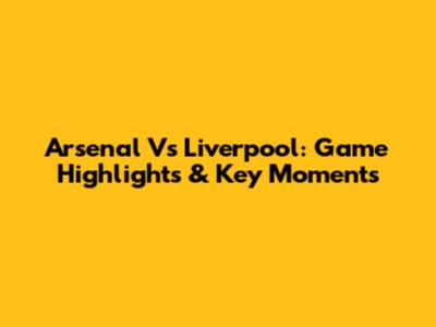 Arsenal Vs Liverpool: Game Highlights & Key Moments