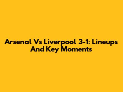 Arsenal Vs Liverpool 3-1: Lineups And Key Moments