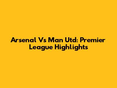 Arsenal Vs Man Utd: Premier League Highlights