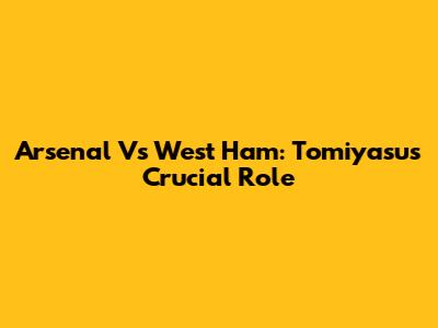Arsenal Vs West Ham: Tomiyasu's Crucial Role