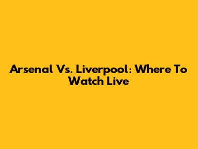 Arsenal Vs. Liverpool: Where To Watch Live