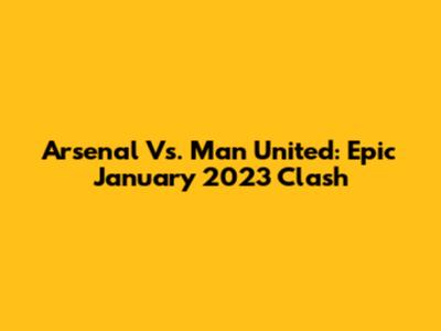 Arsenal Vs. Man United: Epic January 2023 Clash