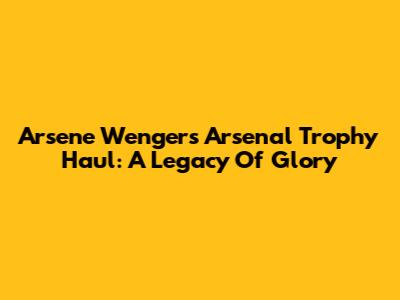 Arsene Wenger's Arsenal Trophy Haul: A Legacy Of Glory