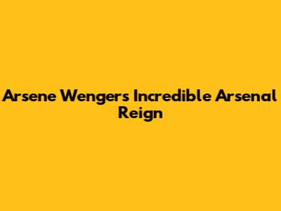 Arsene Wenger's Incredible Arsenal Reign
