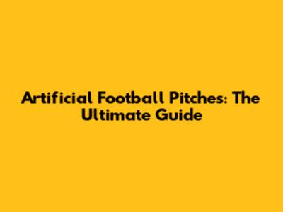 Artificial Football Pitches: The Ultimate Guide
