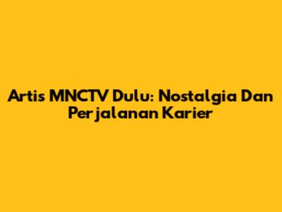 Artis MNCTV Dulu: Nostalgia Dan Perjalanan Karier