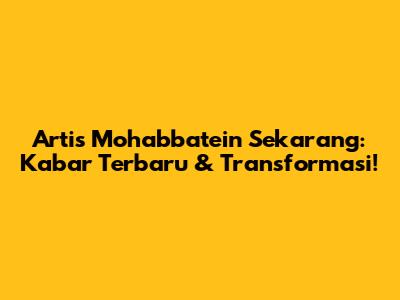 Artis Mohabbatein Sekarang: Kabar Terbaru & Transformasi!