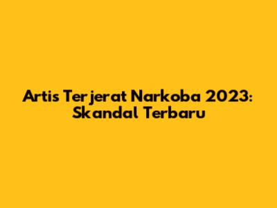 Artis Terjerat Narkoba 2023: Skandal Terbaru