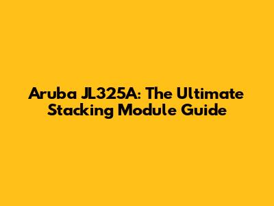 Aruba JL325A: The Ultimate Stacking Module Guide