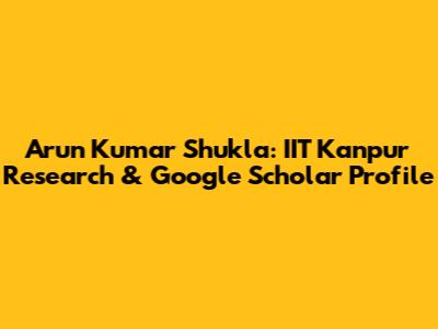 Arun Kumar Shukla: IIT Kanpur Research & Google Scholar Profile