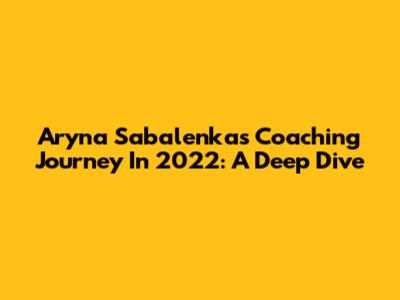 Aryna Sabalenka's Coaching Journey In 2022: A Deep Dive