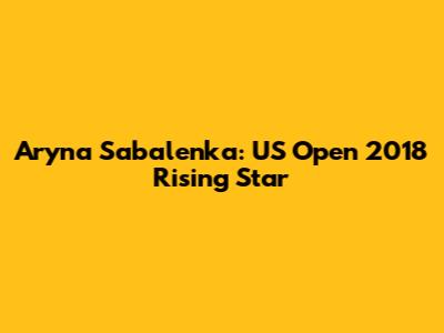 Aryna Sabalenka: US Open 2018 Rising Star