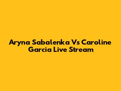 Aryna Sabalenka Vs Caroline Garcia Live Stream
