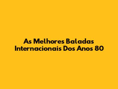 As Melhores Baladas Internacionais Dos Anos 80