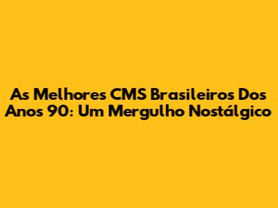 As Melhores CMS Brasileiros Dos Anos 90: Um Mergulho Nostálgico