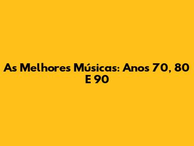 As Melhores Músicas: Anos 70, 80 E 90
