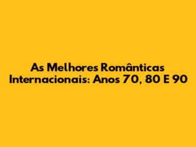 As Melhores Românticas Internacionais: Anos 70, 80 E 90