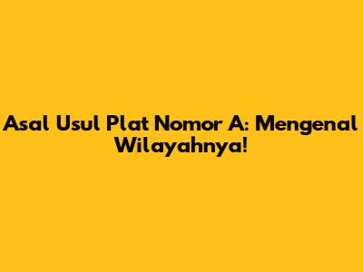 Asal Usul Plat Nomor A: Mengenal Wilayahnya!