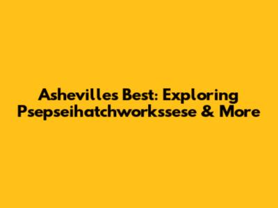 Asheville's Best: Exploring Psepseihatchworkssese & More