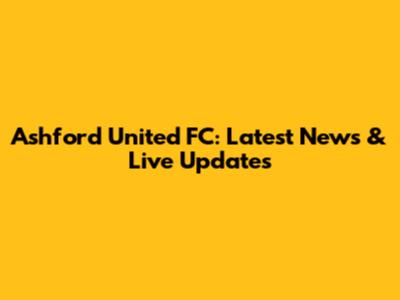 Ashford United FC: Latest News & Live Updates