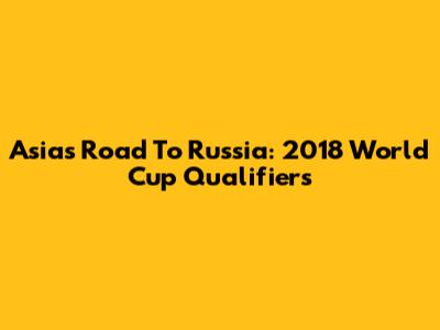 Asia's Road To Russia: 2018 World Cup Qualifiers