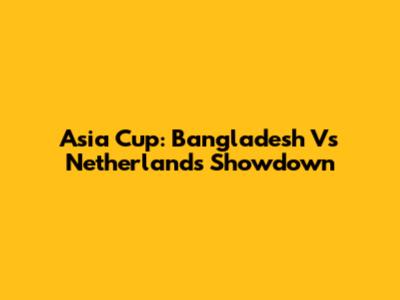 Asia Cup: Bangladesh Vs Netherlands Showdown