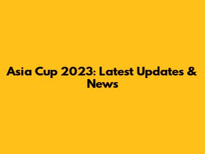 Asia Cup 2023: Latest Updates & News