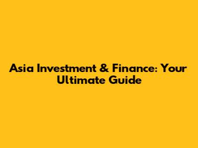 Asia Investment & Finance: Your Ultimate Guide