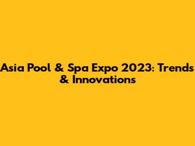 Asia Pool & Spa Expo 2023: Trends & Innovations