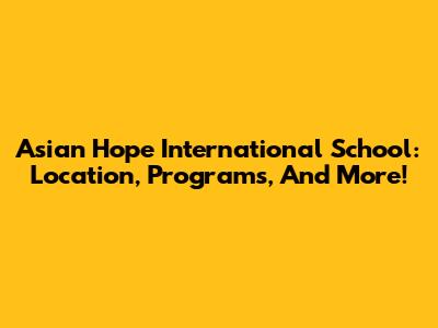 Asian Hope International School: Location, Programs, And More!