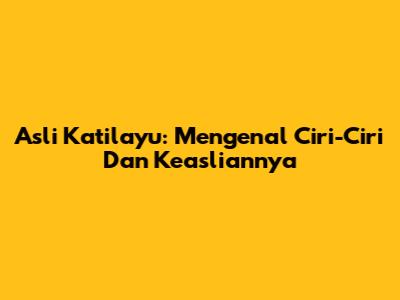 Asli Katilayu: Mengenal Ciri-Ciri Dan Keasliannya