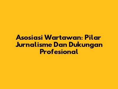 Asosiasi Wartawan: Pilar Jurnalisme Dan Dukungan Profesional