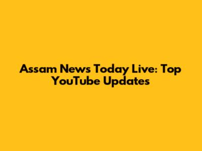 Assam News Today Live: Top YouTube Updates