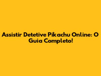 Assistir Detetive Pikachu Online: O Guia Completo!