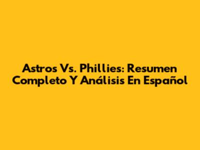 Astros Vs. Phillies: Resumen Completo Y Análisis En Español